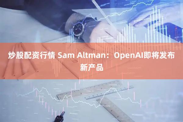 炒股配资行情 Sam Altman：OpenAI即将发布新产品