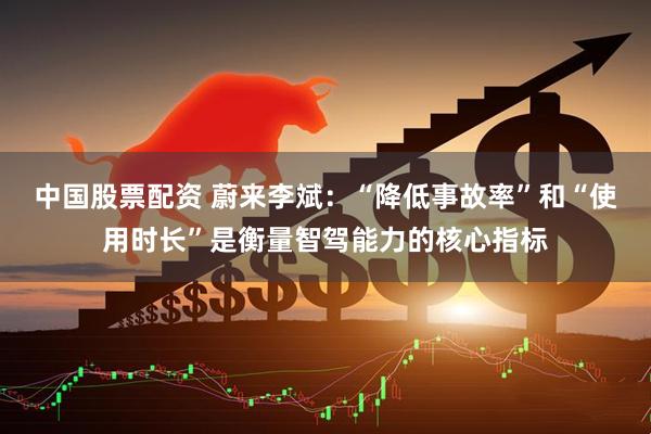 中国股票配资 蔚来李斌：“降低事故率”和“使用时长”是衡量智驾能力的核心指标