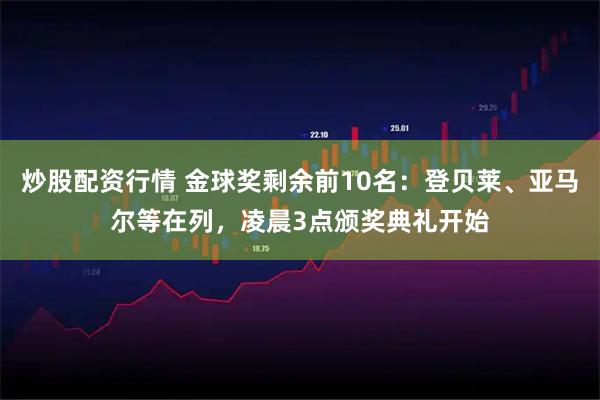 炒股配资行情 金球奖剩余前10名：登贝莱、亚马尔等在列，凌晨3点颁奖典礼开始