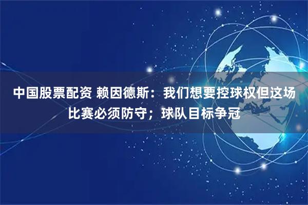 中国股票配资 赖因德斯：我们想要控球权但这场比赛必须防守；球队目标争冠