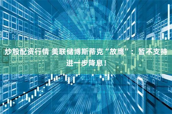 炒股配资行情 美联储博斯蒂克“放鹰”：暂不支持进一步降息！