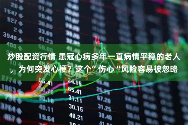 炒股配资行情 患冠心病多年一直病情平稳的老人，为何突发心梗？这个”伤心“风险容易被忽略