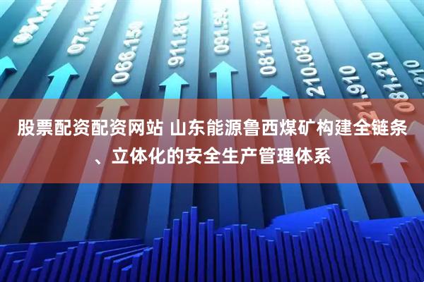股票配资配资网站 山东能源鲁西煤矿构建全链条、立体化的安全生产管理体系