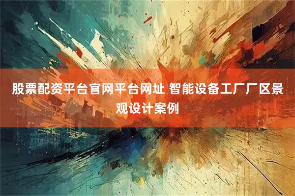 股票配资平台官网平台网址 智能设备工厂厂区景观设计案例