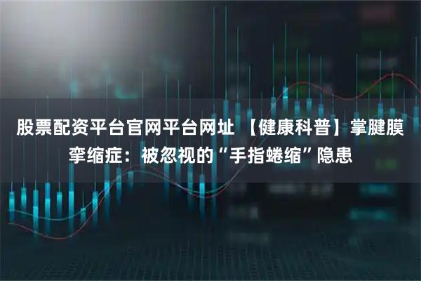 股票配资平台官网平台网址 【健康科普】掌腱膜挛缩症：被忽视的“手指蜷缩”隐患